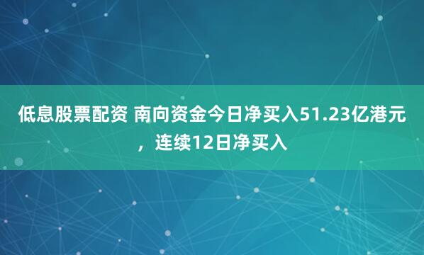 低息股票配资 南向资金今日净买入51.23亿港元，连续12日净买入