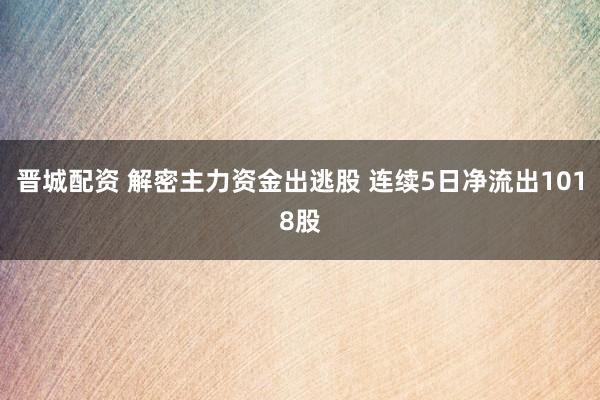晋城配资 解密主力资金出逃股 连续5日净流出1018股