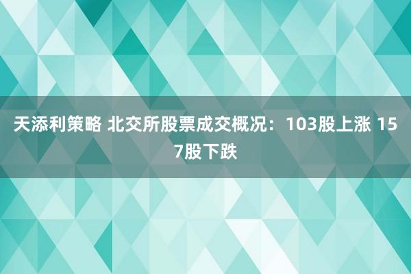 天添利策略 北交所股票成交概况：103股上涨 157股下跌