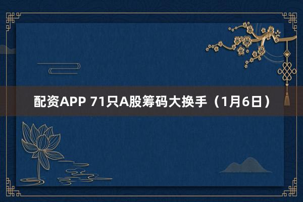 配资APP 71只A股筹码大换手（1月6日）