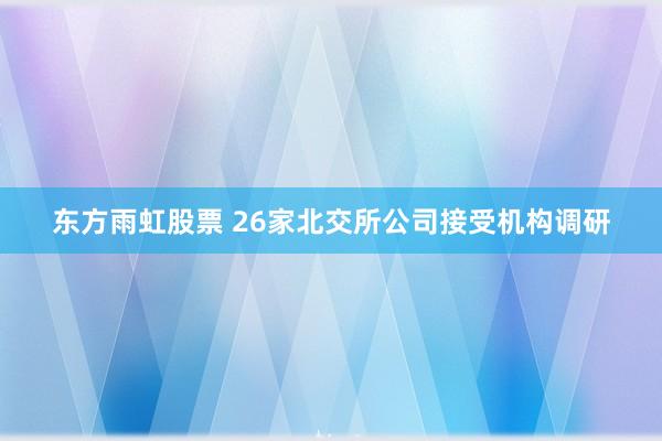 东方雨虹股票 26家北交所公司接受机构调研