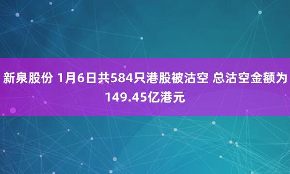 新泉股份 1月6日共584只港股被沽空 总沽空金额为149.45亿港元