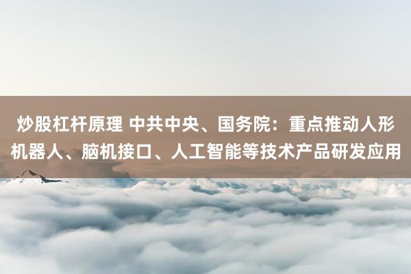 炒股杠杆原理 中共中央、国务院：重点推动人形机器人、脑机接口、人工智能等技术产品研发应用