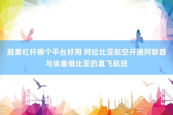 股票杠杆哪个平台好用 阿拉比亚航空开通阿联酋与埃塞俄比亚的直飞航班