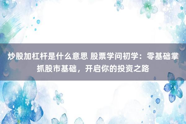 炒股加杠杆是什么意思 股票学问初学：零基础掌抓股市基础，开启你的投资之路