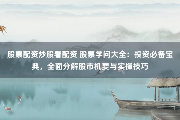 股票配资炒股看配资 股票学问大全：投资必备宝典，全面分解股市机要与实操技巧