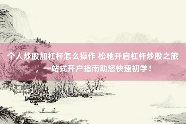 个人炒股加杠杆怎么操作 松驰开启杠杆炒股之旅，一站式开户指南助您快速初学！