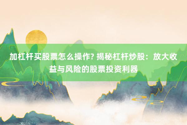 加杠杆买股票怎么操作? 揭秘杠杆炒股：放大收益与风险的股票投资利器