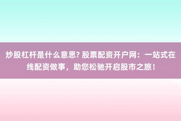炒股杠杆是什么意思? 股票配资开户网：一站式在线配资做事，助您松驰开启股市之旅！