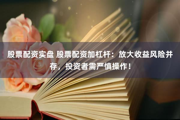 股票配资实盘 股票配资加杠杆：放大收益风险并存，投资者需严慎操作！