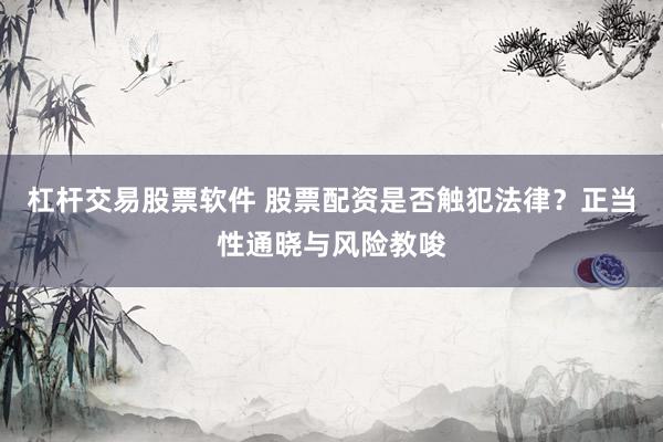 杠杆交易股票软件 股票配资是否触犯法律？正当性通晓与风险教唆