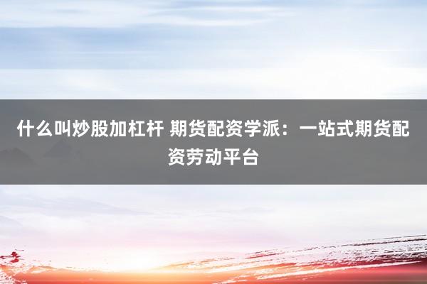 什么叫炒股加杠杆 期货配资学派：一站式期货配资劳动平台