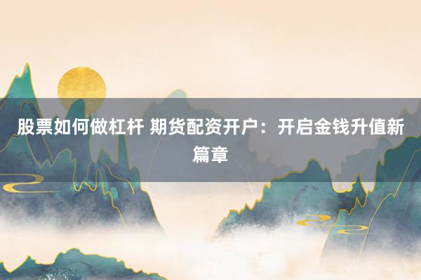 股票如何做杠杆 期货配资开户：开启金钱升值新篇章