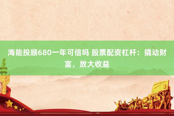 海能投顾680一年可信吗 股票配资杠杆：撬动财富，放大收益