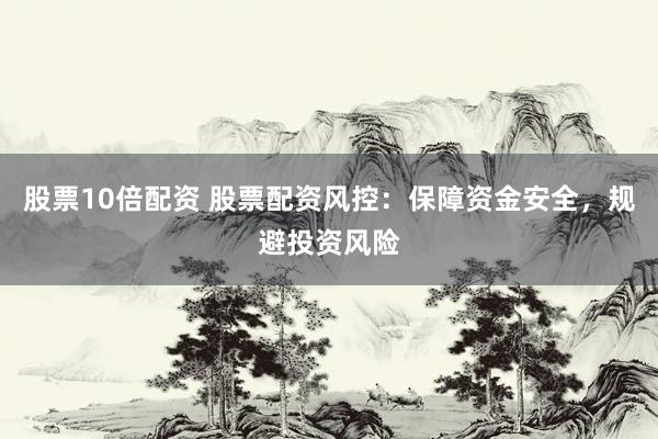 股票10倍配资 股票配资风控：保障资金安全，规避投资风险
