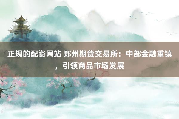 正规的配资网站 郑州期货交易所：中部金融重镇，引领商品市场发展