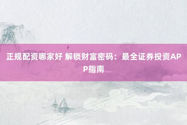 正规配资哪家好 解锁财富密码：最全证券投资APP指南