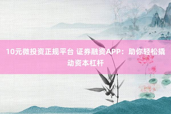 10元微投资正规平台 证券融资APP：助你轻松撬动资本杠杆