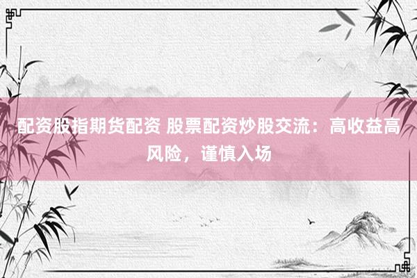 配资股指期货配资 股票配资炒股交流：高收益高风险，谨慎入场