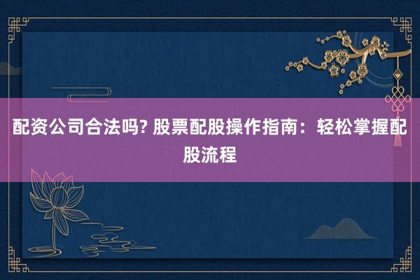 配资公司合法吗? 股票配股操作指南：轻松掌握配股流程
