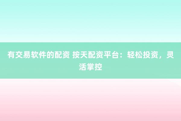 有交易软件的配资 按天配资平台：轻松投资，灵活掌控