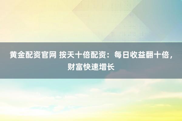 黄金配资官网 按天十倍配资：每日收益翻十倍，财富快速增长