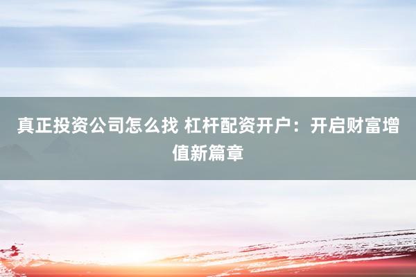 真正投资公司怎么找 杠杆配资开户：开启财富增值新篇章