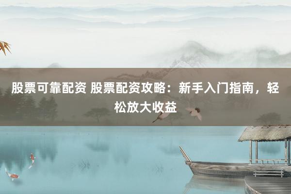 股票可靠配资 股票配资攻略：新手入门指南，轻松放大收益
