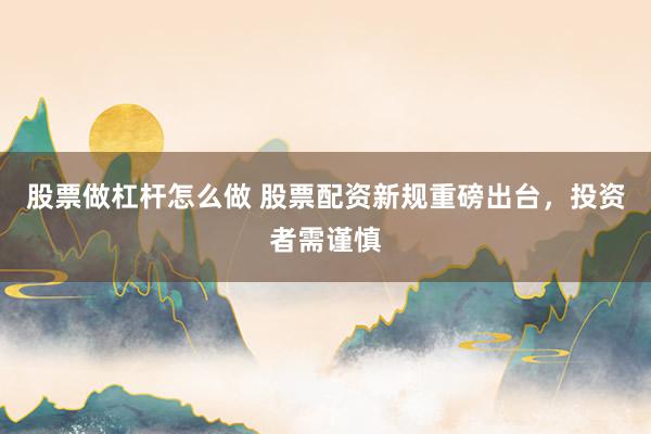 股票做杠杆怎么做 股票配资新规重磅出台，投资者需谨慎