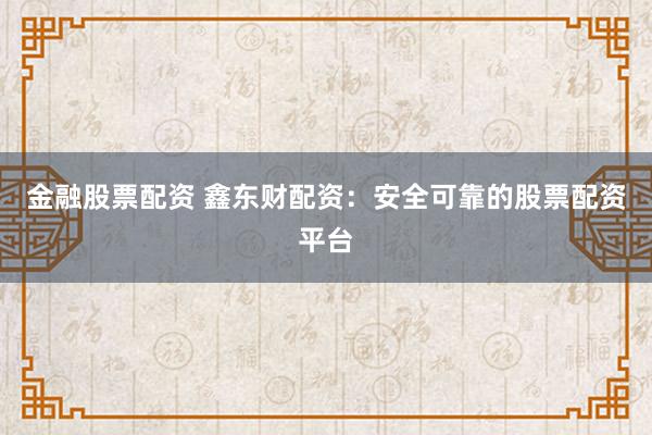 金融股票配资 鑫东财配资：安全可靠的股票配资平台