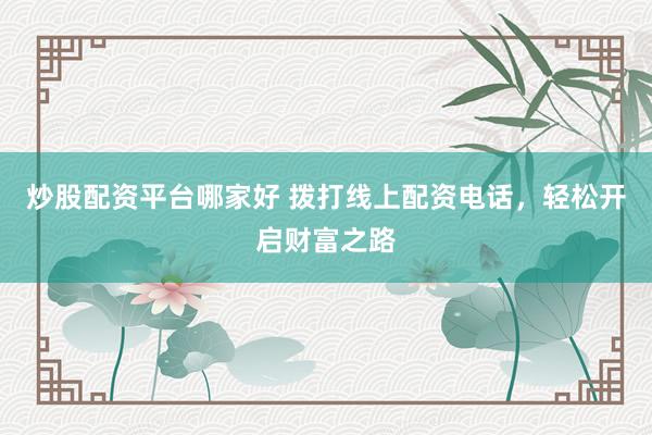 炒股配资平台哪家好 拨打线上配资电话，轻松开启财富之路