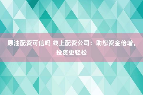 原油配资可信吗 线上配资公司：助您资金倍增，投资更轻松