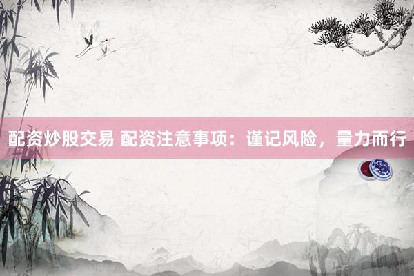 配资炒股交易 配资注意事项：谨记风险，量力而行