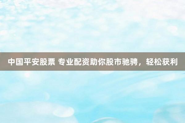 中国平安股票 专业配资助你股市驰骋，轻松获利