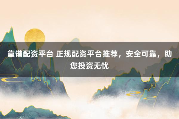 靠谱配资平台 正规配资平台推荐，安全可靠，助您投资无忧