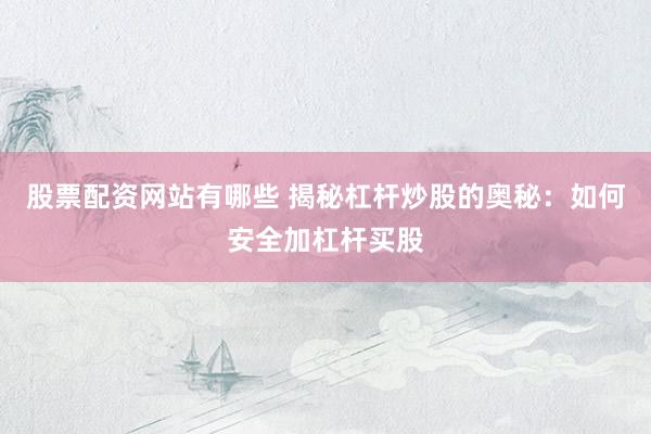 股票配资网站有哪些 揭秘杠杆炒股的奥秘：如何安全加杠杆买股