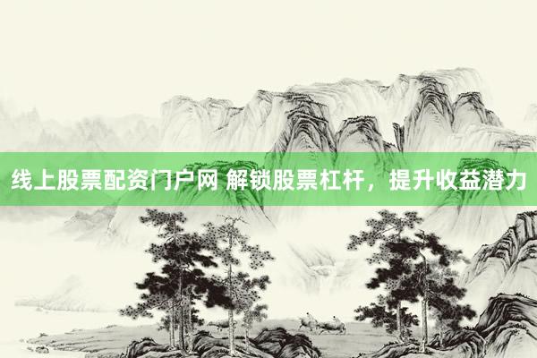线上股票配资门户网 解锁股票杠杆，提升收益潜力