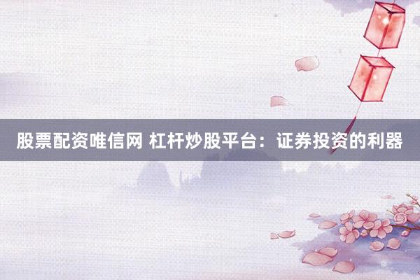 股票配资唯信网 杠杆炒股平台：证券投资的利器