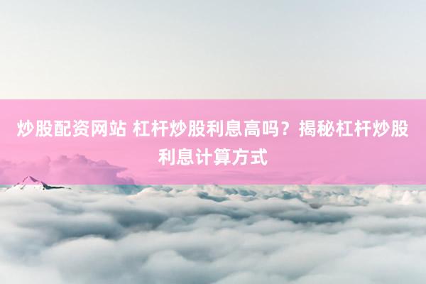 炒股配资网站 杠杆炒股利息高吗？揭秘杠杆炒股利息计算方式