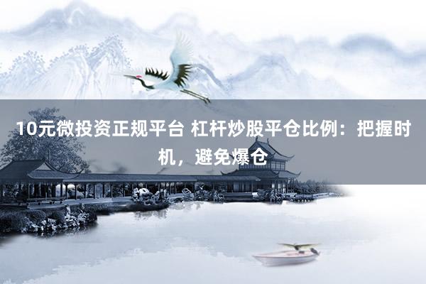 10元微投资正规平台 杠杆炒股平仓比例：把握时机，避免爆仓