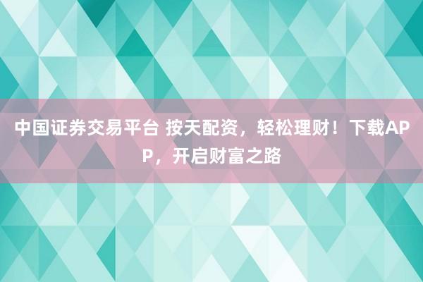 中国证券交易平台 按天配资，轻松理财！下载APP，开启财富之路
