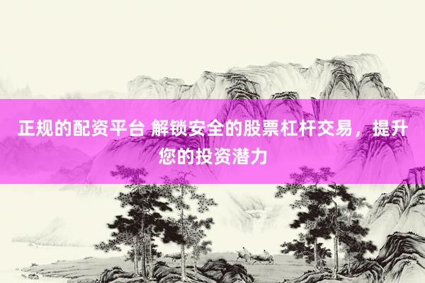 正规的配资平台 解锁安全的股票杠杆交易，提升您的投资潜力