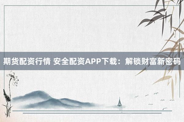 期货配资行情 安全配资APP下载：解锁财富新密码