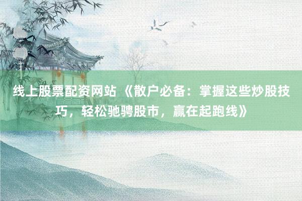 线上股票配资网站 《散户必备：掌握这些炒股技巧，轻松驰骋股市，赢在起跑线》