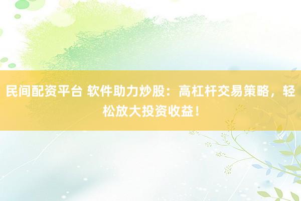 民间配资平台 软件助力炒股：高杠杆交易策略，轻松放大投资收益！