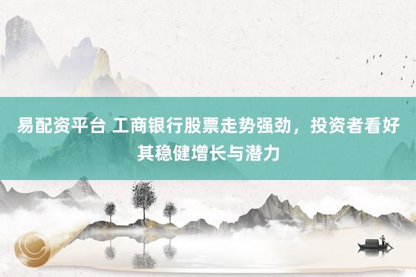 易配资平台 工商银行股票走势强劲，投资者看好其稳健增长与潜力