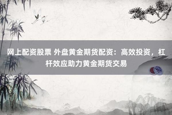 网上配资股票 外盘黄金期货配资：高效投资，杠杆效应助力黄金期货交易