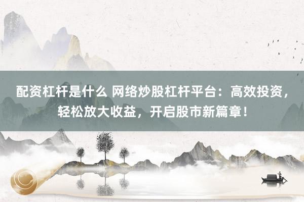 配资杠杆是什么 网络炒股杠杆平台：高效投资，轻松放大收益，开启股市新篇章！