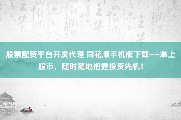 股票配资平台开发代理 同花顺手机版下载——掌上股市，随时随地把握投资先机！
