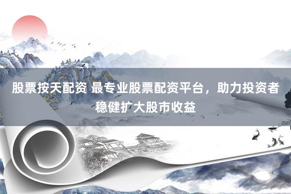 股票按天配资 最专业股票配资平台，助力投资者稳健扩大股市收益